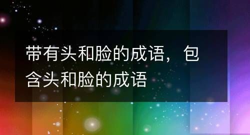 脸成语,什么什么什么脸四字成语大全图1