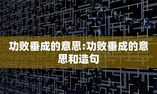 什么败垂成成语,功败垂成的成语故事说明了一个什么道理图1